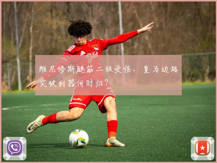 维尼修斯腿筋二级受伤,皇马边路突破利器何时归?
