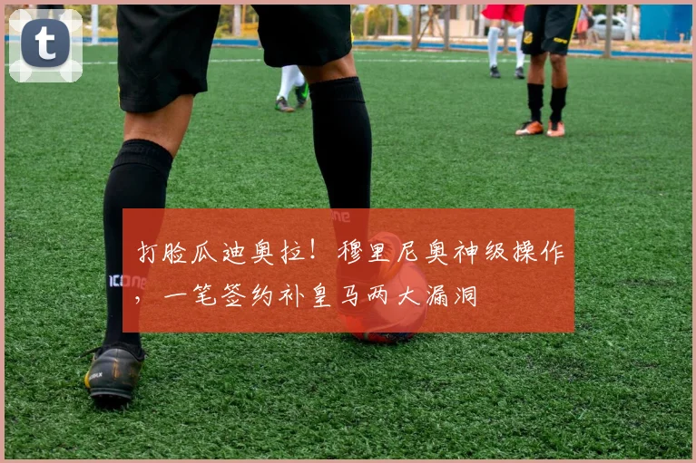 打脸瓜迪奥拉！穆里尼奥神级操作，一笔签约补皇马两大漏洞