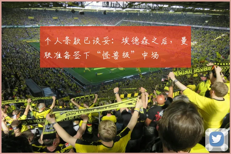 个人条款已谈妥:埃德森之后,曼联准备签下“怪兽级”中场
