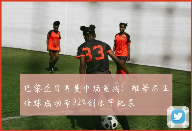 巴黎圣日耳曼中场重构：维蒂尼亚传球成功率92%创法甲纪录
