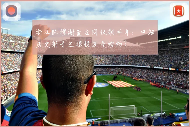 浙江队穆谢奎合同仅剩半年，中超历史射手王退役还是续约？