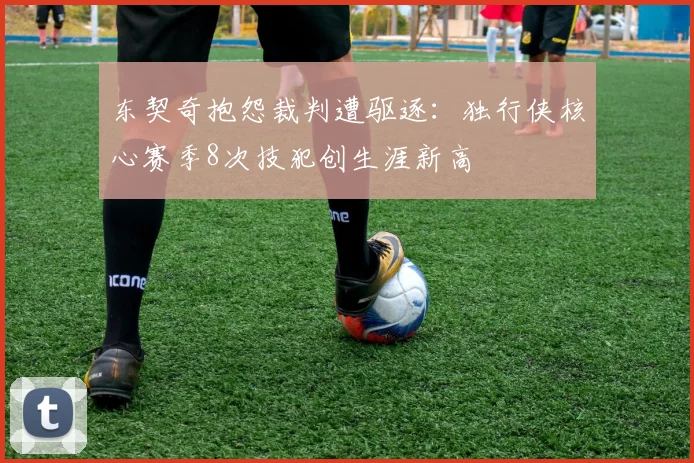 东契奇抱怨裁判遭驱逐：独行侠核心赛季8次技犯创生涯新高